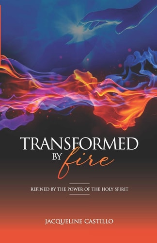 Transformed by Fire Refined by the Power of the Holy Spirit