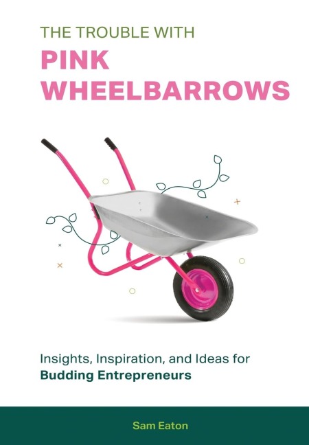 The Trouble with Pink Wheelbarrows: Insight, Inspiration, and Ideas for Budding Entrepreneurs