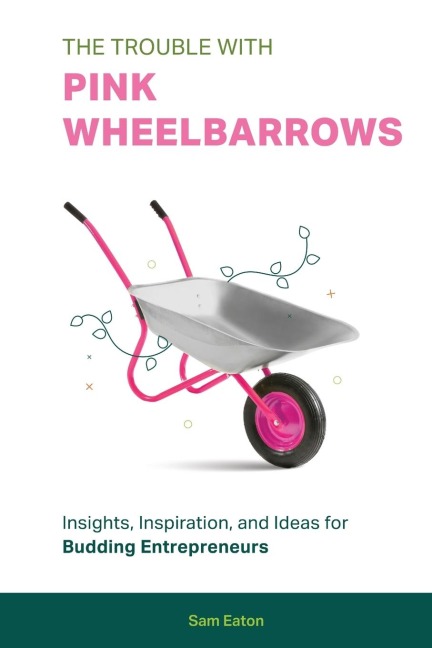 The Trouble with Pink Wheelbarrows: Insight, Inspiration, and Ideas for Budding Entrepreneurs