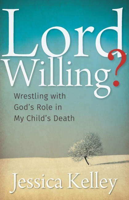 Lord Willing?: Wrestling with Gods Role in My Childs Death