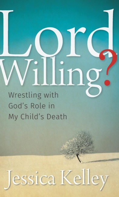 Lord Willing?: Wrestling with Gods Role in My Childs Death