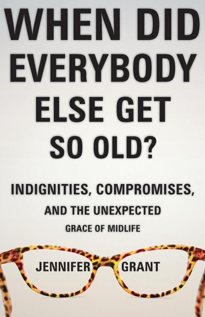 When Did Everybody Else Get So Old?: Indignities, Compromises, and the Unexpected Grace of Midlife