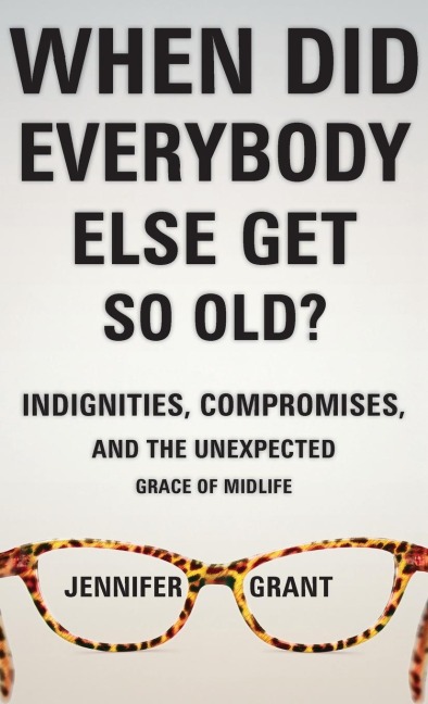 When Did Everybody Else Get So Old?: Indignities, Compromises, and the Unexpected Grace of Midlife