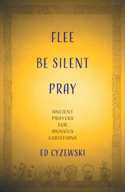 Flee, Be Silent, Pray: Ancient Prayers for Anxious Christians