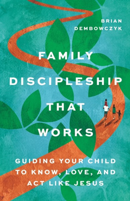 Family Discipleship That Works: Guiding Your Child to Know, Love, and Act Like Jesus