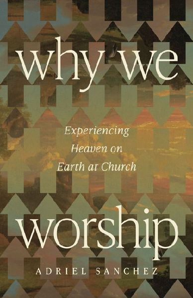 Why We Worship: Experiencing Heaven on Earth at Church