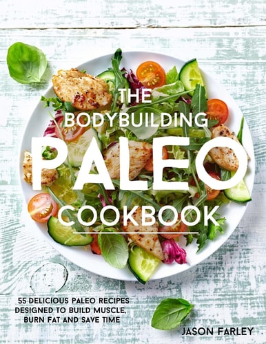The Bodybuilding Paleo Cookbook 55 Delicious Paleo Diet Recipes Designed To Build Muscle, Burn Fat and Save Time