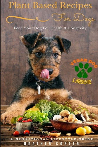 Plant Based Recipes for Dogs Nutritional Lifestyle Guide Feed Your Dog for Health and Longevity