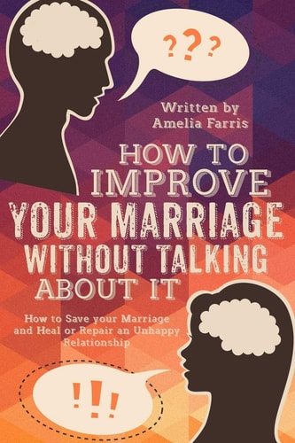 How to Improve Your Marriage Without Talking About It How to Save Your Marriage and Heal Or Repair an Unhappy Relationship