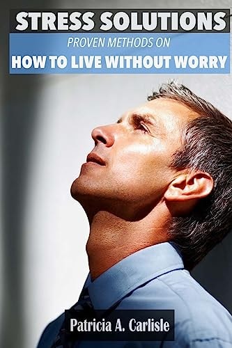 Stress Solutions Proven Methods on How to Live Without Worry