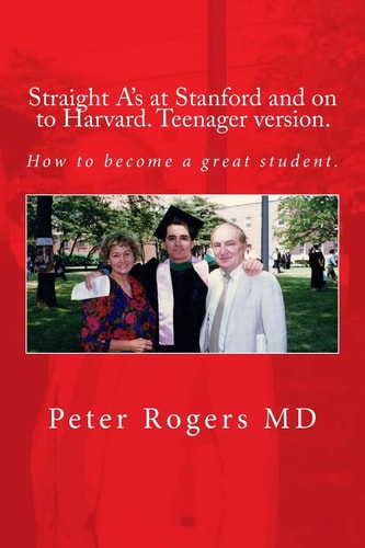 Straight A's at Stanford and on to Harvard. Student-Teenager Version, Abridged. How to Become a Great Student.