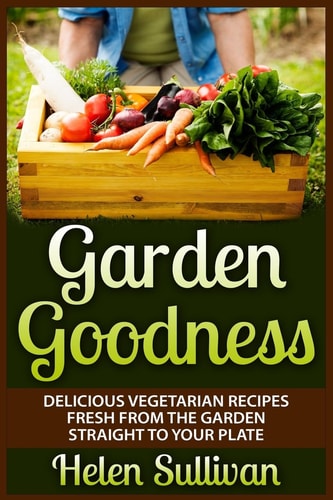 Garden Goodness Delicious Vegetarian Recipes Fresh from the Garden Straight to Your Plate