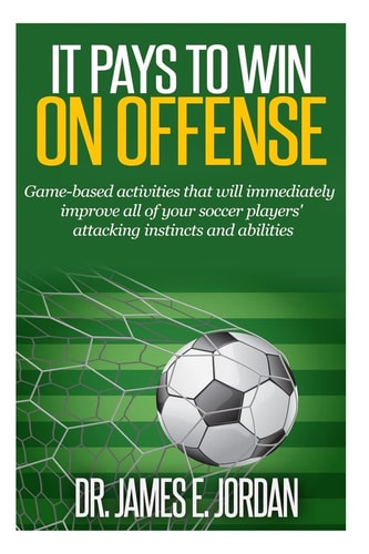 It Pays to Win on Offense A Game-Based Approach to Developing Soccer Players That Score and Create Lots of Goals
