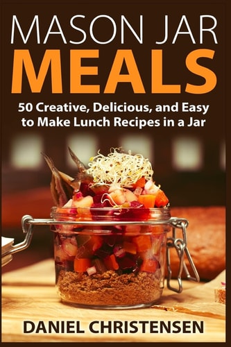 Mason Jar Meals 50 Creative, Delicious, and Easy to Make Lunch Recipes in a Jar