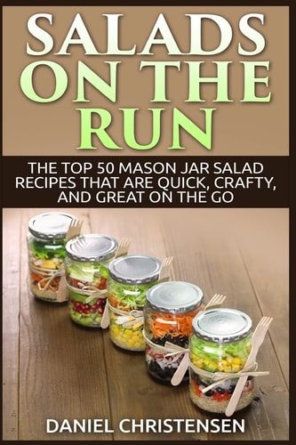 Salads on the Run The Top 50 Mason Jar Salad Recipes That Are Quick, Crafty, and Great on the Go