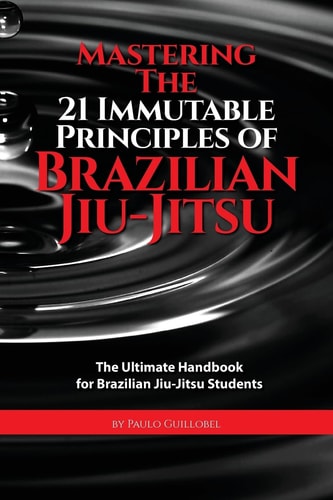 Mastering the 21 Immutable Principles of Brazilian Jiu-Jitsu The Ultimate Handbook for Brazilian Jiu-Jitsu Students