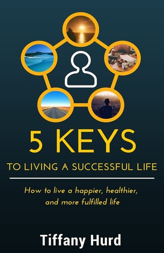 5 Keys to Living a Successful Life How to Live a Happier, Healthier, and More Fulfilled Life