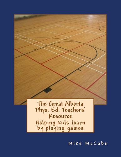 The Great Alberta Phys. Ed. Teachers' Resource Helping Kids Learn by Playing Games