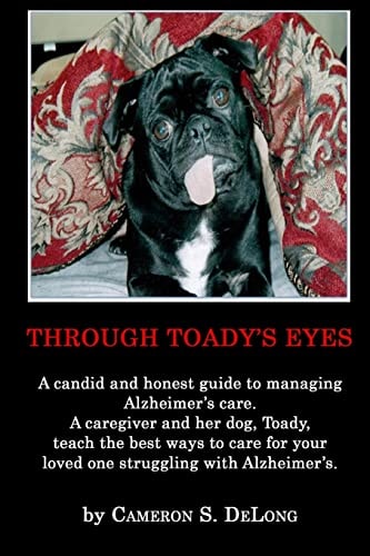 Through Toady's Eyes A Candid and Honest Guide to Managing Alzheimer's Care. a Caregiver Administrator and Her Dog Toady Teach the the Best Ways to Accept, Transition and Care for Your Loved One Struggling with Alzheimer's Disease