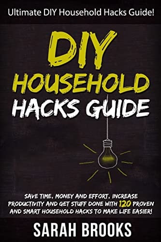DIY Household Hacks Ultimate DIY Household Hacks Guide! Save Time, Money And Effort, Increase Productivity And Get Stuff Done With 120 Proven And Smart Household Hacks To Make Life Easier!