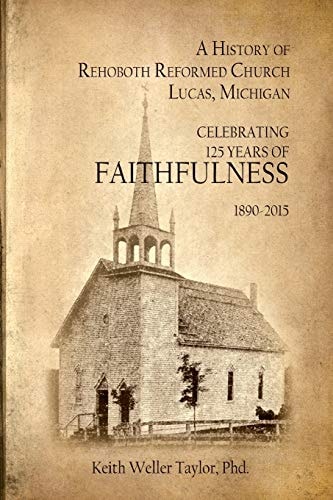 A History of Rehoboth Reformed Church, Lucas Michigan Celebrating 125 Years of Faithfulness 1890-2015