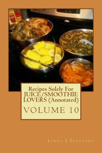 Recipes Solely For JUICE/SMOOTHIE LOVERS (Annotated) Healthy Happy Eating!