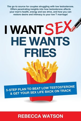I Want Sex, He Wants Fries 5-Step Plan to Beat Low Testosterone and Get Your Sex Life Back on Track