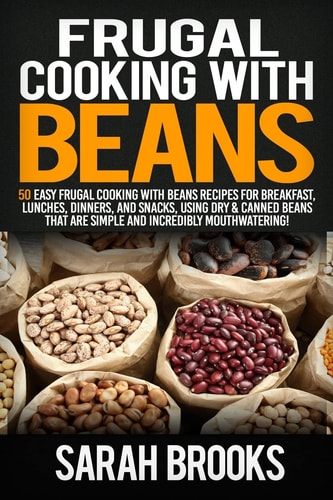 Frugal Cooking with Beans 50 Easy Frugal Cooking with Beans Recipes for Breakfast, Lunches, Dinners, and Snacks, Using Dry and Canned Beans That Are Simple and Incredibly Mouthwatering!