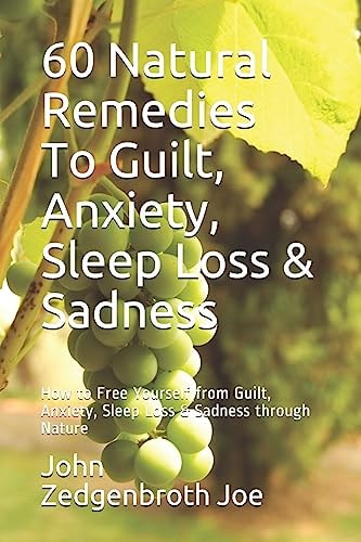 60 Natural Remedies to Guilt, Anxiety, Sleep Loss and Sadness How to Free Yourself from Guilt, Anxiety, Sleep Loss and Sadness Through Nature