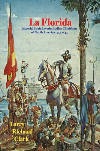 La Florida Imperial Spain Invades Indian Chiefdoms of North America 1513-1543