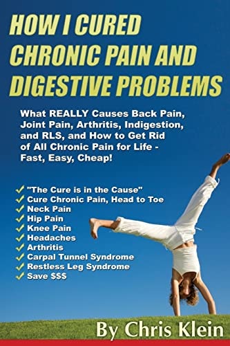 How I Cured Chronic Pain and Digestive Problems What REALLY Causes Back Pain, Joint Pain, Arthritis, Indigestion and RLS, and How to Get Rid of All Chronic Pain for Life - Fast, Easy, Cheap!