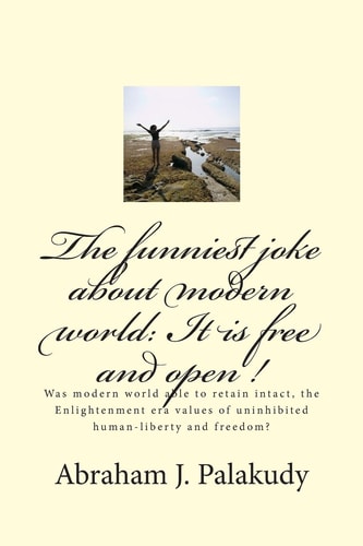 The Funniest Joke about Modern World: It Is Free and Open ! Was Modern World Able to Retain Intact, the Enlightenment Era Values of Uninhibited Human-Liberty and Freedom?
