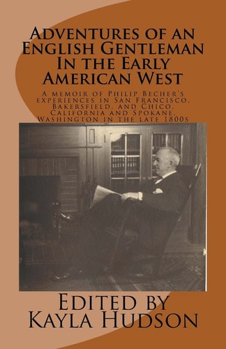 Adventures of an English Gentleman In the Early American West A Memoir of Philip Becher's Experiences in San Francisco, Bakersfield, and Chico, California and Spokane, Washington in the Late 1800s