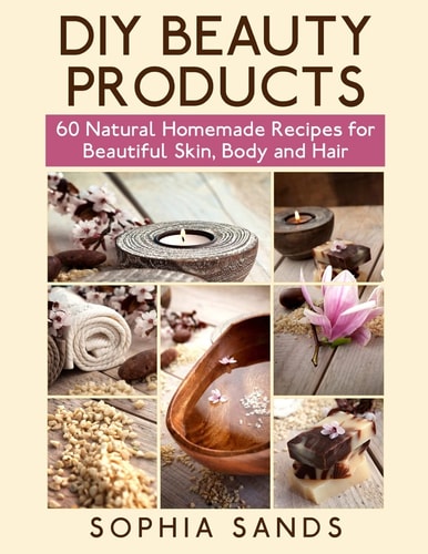 DIY Beauty Products 60 Natural Homemade Recipes for Beautiful Skin, Body and Hair