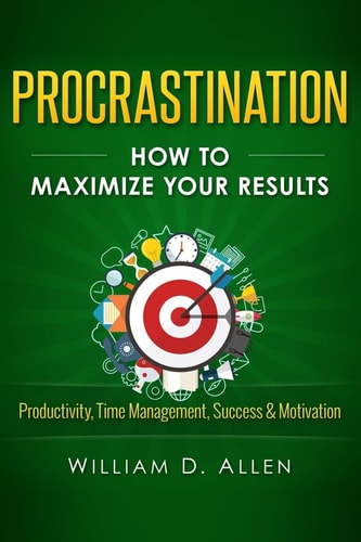 Procrastination How to Maximize Your Results - Productivity, Time Management, Success and Motivation