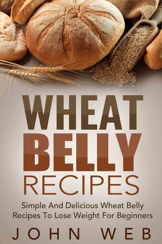Wheat Belly Wheat Belly Recipes - Simple And Delicious Wheat Belly Recipes To Lose Weight For Beginners