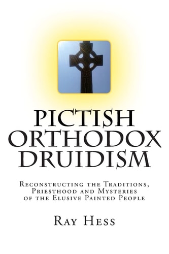 Pictish Orthodox Druidism Reconstructing the Traditions, Priesthood and Mysteries of the Elusive Painted People