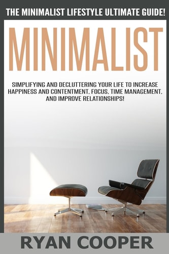 Minimalist - Ryan Cooper The Minimalist Lifestyle Ultimate Guide! Simplifying And Decluttering Your Life To Increase Happiness And Contentment, Focus, Time Management, And Improve Relationships!