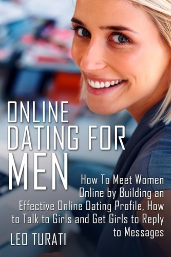 Online Dating for Men How To Meet Women Online by Building an Effective Online Dating Profile, How to Talk to Girls and Get Girls to Reply to Messages