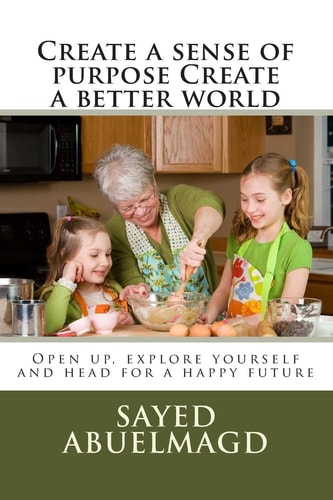 Create a Sense of Purpose Create a Better World Open Up, Explore Yourself and Head for a Happy Future