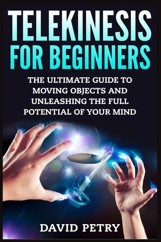 Telekinesis for Beginners The Ultimate Guide to Moving Objects and Unleashing the Full Potential of Your Mind