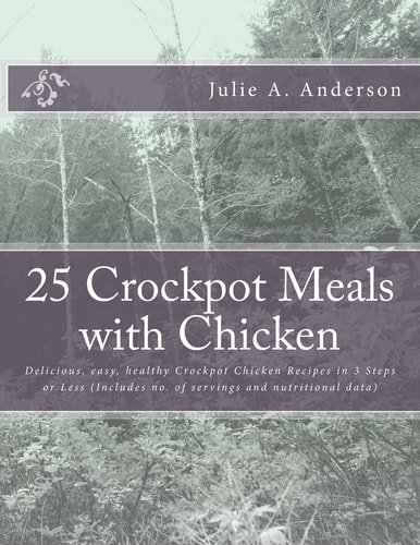25 Crockpot Meals with Chicken Delicious, Easy, Healthy Crockpot Chicken Recipes in 3 Steps Or Less (Includes No. of Servings and Nutritional Data)