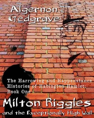 Milton Riggles and the Exceptionally High Wall The Harrowing and Happenstance Histories of Habington Hamlet: Book One
