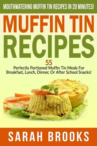 Muffin Tin Recipes - Sarah Brooks Mouthwatering Muffin Tin Recipes In 20 Minutes! 55 Perfectly Portioned Muffin Tin Meals For Breakfast, Lunch, Dinner, Or After School Snacks!