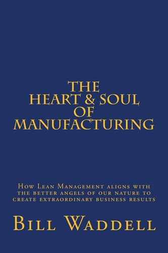 The Heart and Soul of Manufacturing How Lean Management Aligns with the Better Angels of Our Nature to Create Extraordinary Business Results