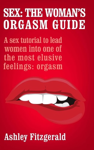 Sex The Woman's Orgasm Guide: A Sex Tutorial to Lead Women Into One of the Most Elusive Feelings: Orgasm