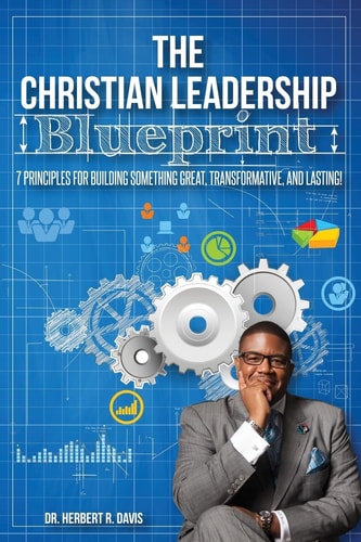 The Christian Leadership Blueprint 7 Principles For Building Somethign Great, Transformative, and Lasting!