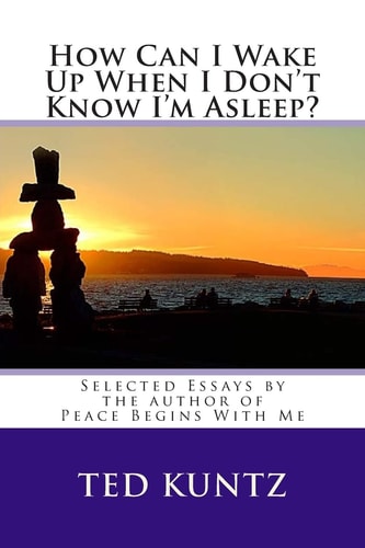 How Can I Wake Up When I Don't Know I'm Asleep? Selected Essays by Ted Kuntz