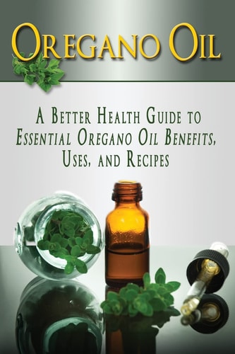 Oregano Oil A Better Health Guide to Essential Oregano Oil Benefits, Uses, and Recipes