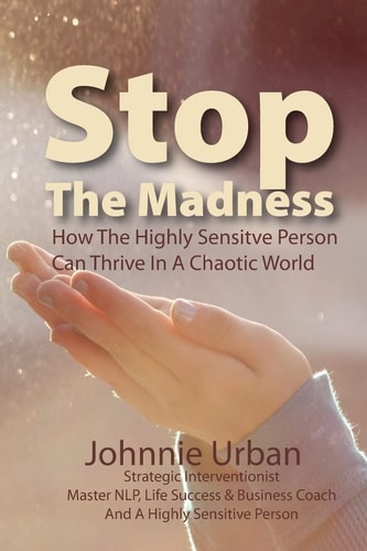 Stop The Madness How the Highly Sensitive Person Can Thrive in a Chaotic World